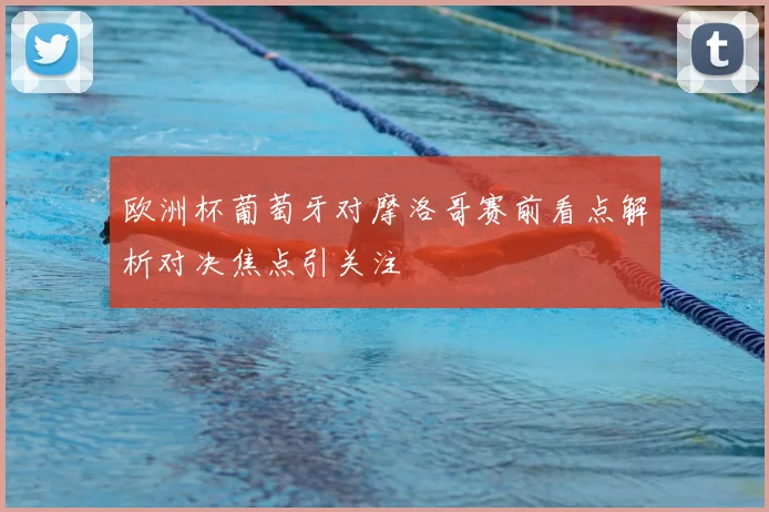 欧洲杯葡萄牙对摩洛哥赛前看点解析对决焦点引关注