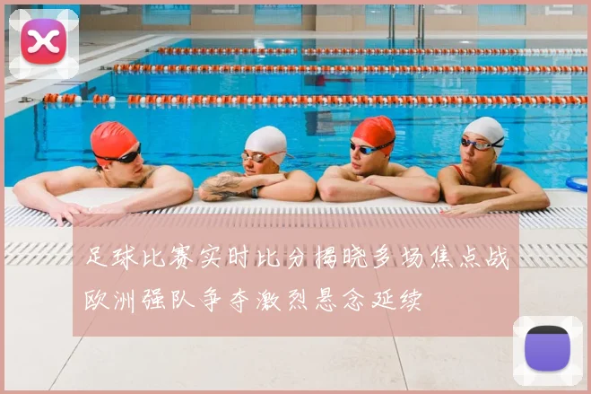 足球比赛实时比分揭晓多场焦点战欧洲强队争夺激烈悬念延续