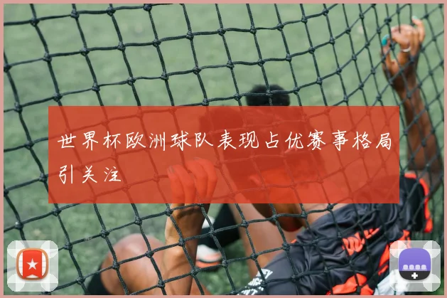 世界杯欧洲球队表现占优赛事格局引关注