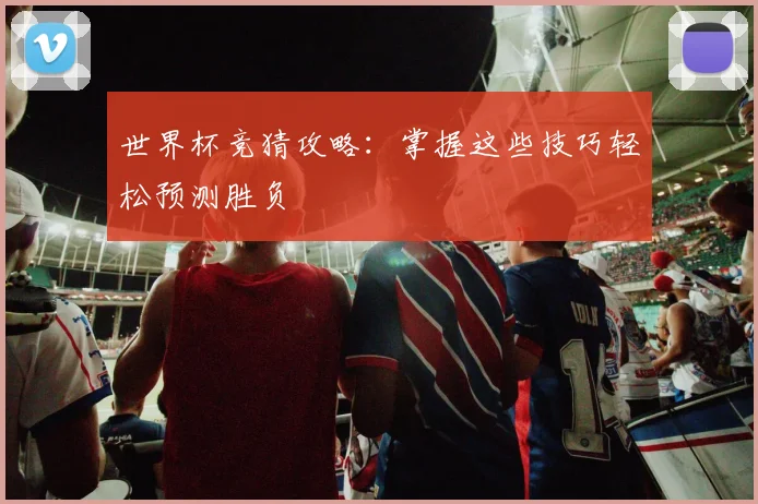 世界杯竞猜攻略：掌握这些技巧轻松预测胜负