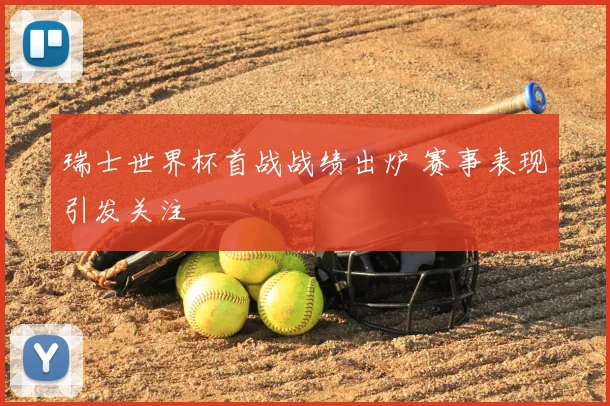 瑞士世界杯首战战绩出炉 赛事表现引发关注