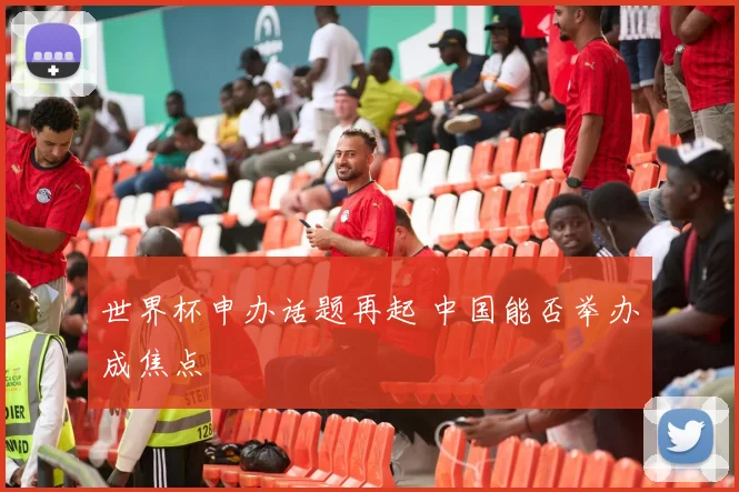 世界杯申办话题再起 中国能否举办成焦点