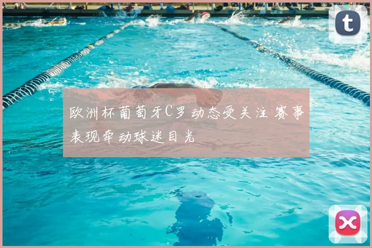 欧洲杯葡萄牙C罗动态受关注 赛事表现牵动球迷目光